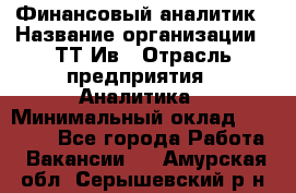 Финансовый аналитик › Название организации ­ ТТ-Ив › Отрасль предприятия ­ Аналитика › Минимальный оклад ­ 30 000 - Все города Работа » Вакансии   . Амурская обл.,Серышевский р-н